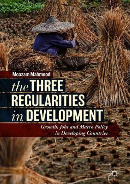 The Three Regularities in Development: Growth, Jobs and Macro Policy in Developing Countries by Moazam Mahmood 9783319769585