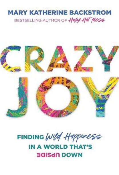 Crazy Joy: Finding Wild Happiness in a World That's Upside Down by Mary K Backstrom