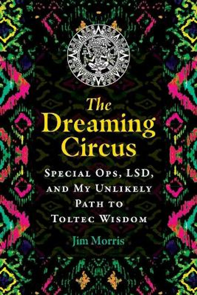 The Dreaming Circus: Special Ops, LSD, and My Unlikely Path to Toltec Wisdom by Jim Morris