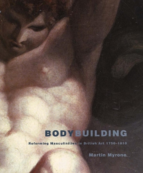 Bodybuilding: Reforming Masculinities in British Art 1750-1810 by Martin Myrone 9780300110050