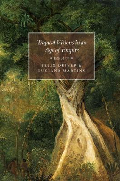 Tropical Visions in an Age of Empire by Felix Driver 9780226164717