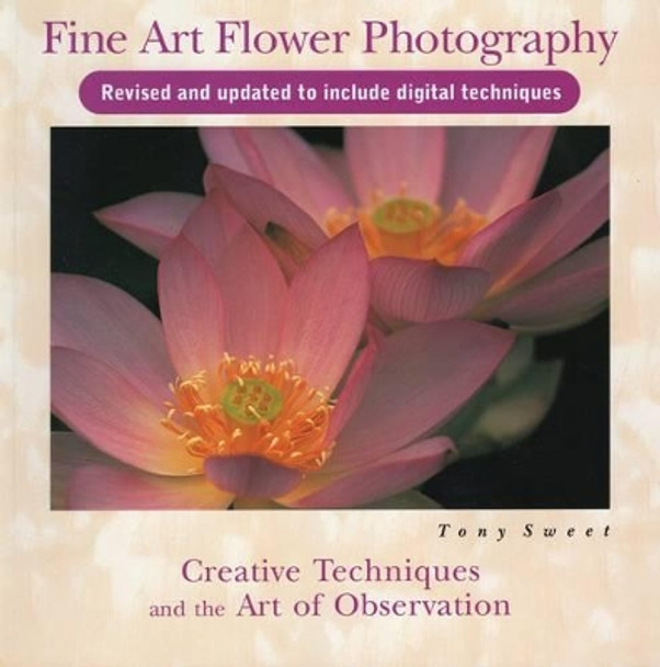 Fine Art Flower Photography: Creative Techniques and the Art of Observation by Tony Sweet 9780811736329