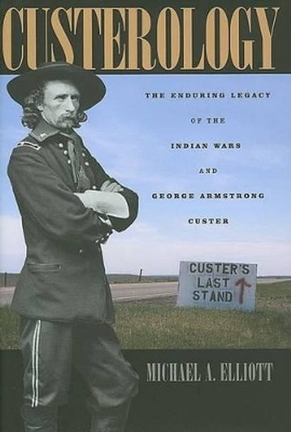 Custerology: The Enduring Legacy of the Indian Wars and George Armstrong Custer by Michael A. Elliott 9780226201467