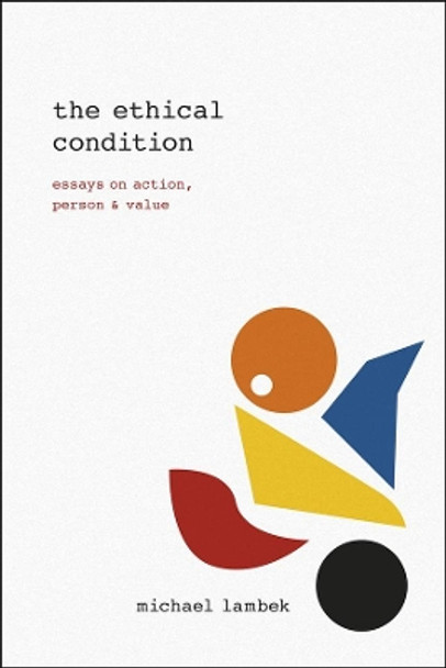 The Ethical Condition: Essays on Action, Person, and Value by Michael Lambek 9780226292106