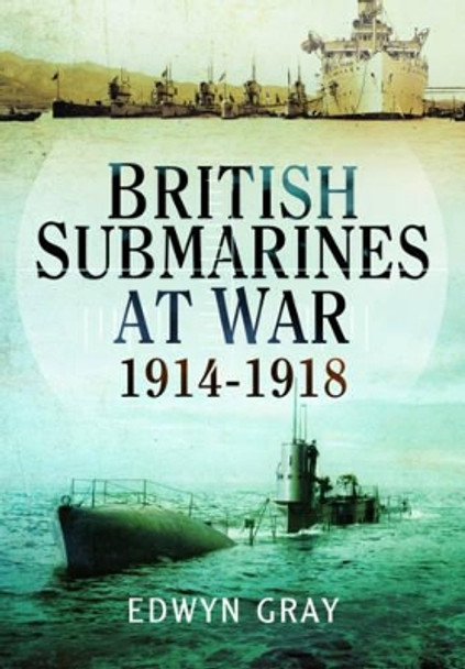 British Submarines at War 1914 - 1918 by Edwyn Gray 9781473853454