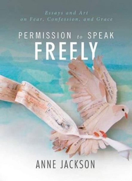 Permission to Speak Freely: Essays and Art on Fear, Confession, and Grace by Anne Miller 9780849945991