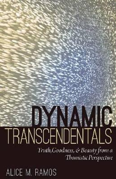 Dynamic Transcendentals: Truth, Goodness and Beauty from a Thomistic Perspective by Alice M. Ramos 9780813219653