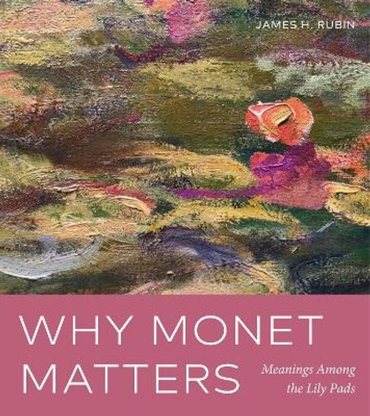 Why Monet Matters: Meanings Among the Lily Pads by James H. Rubin