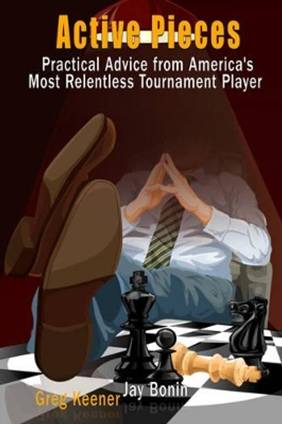 Active Pieces: Practical Advice from America's Most Relentless Tournament Player by Jay Bonin 9781936277766