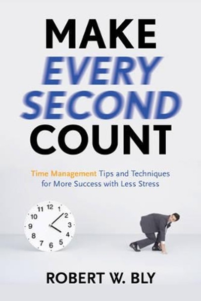 Make Every Second Count: Time Management Tips and Techniques for More Success with Less Stress by Robert W. Bly 9781601631336