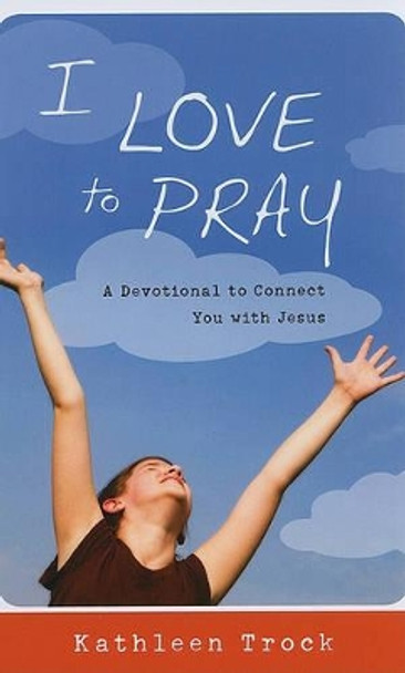 I Love to Pray: A Devotional to Connect You with Jesus by Kathleen Trock 9781935012139