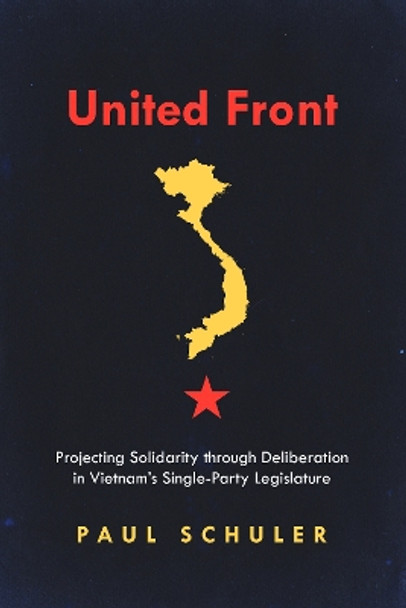 United Front: Projecting Solidarity through Deliberation in Vietnam’s Single-Party Legislature by Paul Schuler 9781503614628