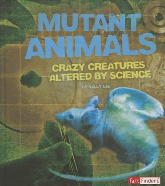 Mutant Animals: Crazy Creatures altered by Science by Sally Lee 9781476539294