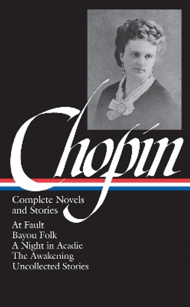 Kate Chopin: Complete Novels and Stories (LOA #136): At Fault / Bayou Folk / A Night in Acadie / The Awakening / uncollected stories by Kate Chopin 9781931082211