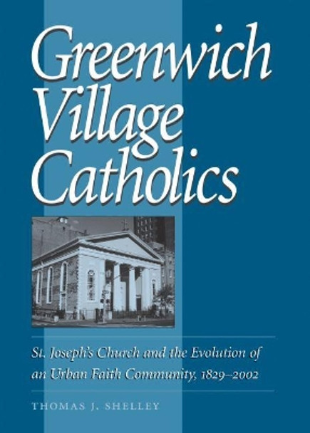 Greenwich Village Catholics: St. Joseph's Church and the Evolution of an Urban Faith Community, 1829-2002 by Thomas J. Shelley 9780813229201