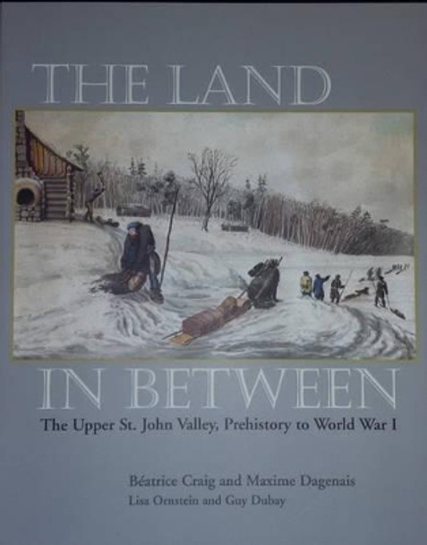 The Land in Between: The Upper St. John Valley, Prehistory to World War I by Beatrice Craig 9780884483199