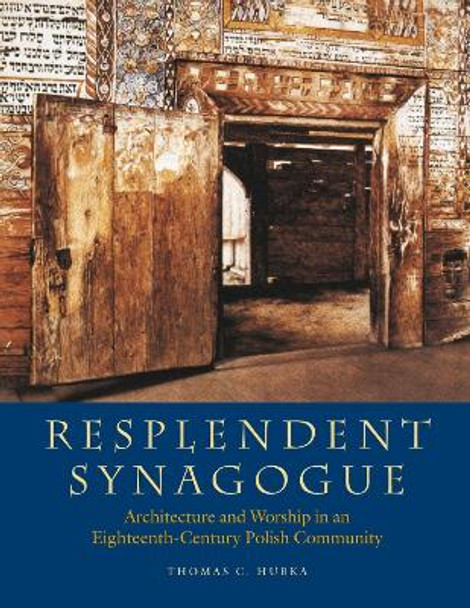 Resplendent Synagogue - Architecture and Worship in an Eighteenth-Century Polish Community by Thomas C. Hubka