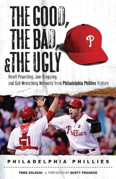 The Good, the Bad, & the Ugly: Philadelphia Phillies: Heart-Pounding, Jaw-Dropping, and Gut-Wrenching Moments from Philadelphia Phillies History by Todd Zolecki 9781600781643