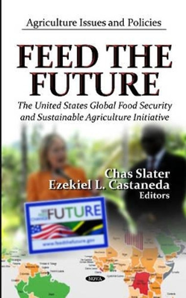 Feed The Future: The U.S. Global Food Security & Sustainable Agriculture Initiative by Chas Slater 9781619426726