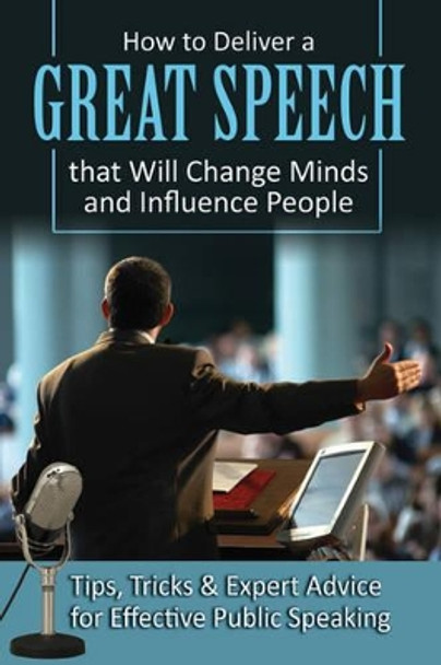 How to Deliver a Great Speech That Will Change Minds & Influence People: Tips, Tricks & Expert Advice for Effective Public Speaking by Richard Helweg 9781601386090