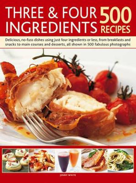 Three & Four Ingredients 500 Recipes: Delicious, No-Fuss Dishes Using Just Four Ingredients or Less, from Breakfasts and Snacks to Main Courses and Desserts by Jenny White 9780857238016