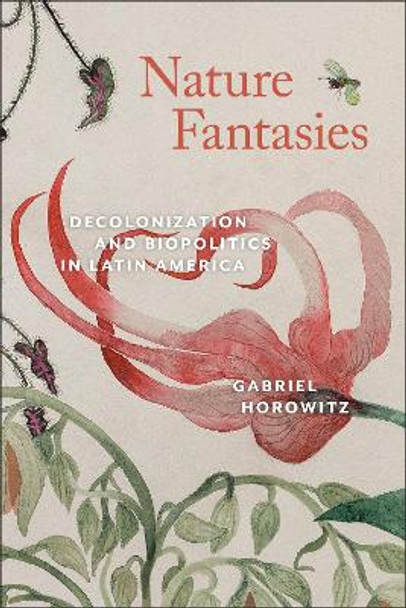 Nature Fantasies: Decolonization and Biopolitics in Latin America by Gabriel Horowitz 9781684484997