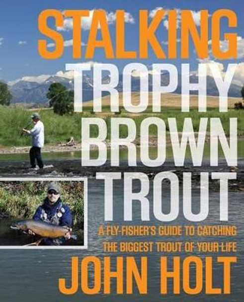 Stalking Trophy Brown Trout: A Fly-Fisher’S Guide To Catching The Biggest Trout Of Your Life by John Holt 9780762773893