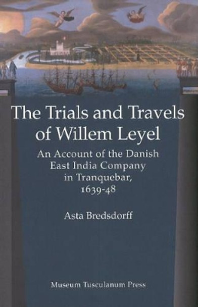 Trials & Travels of Willem Leyel: An Account of the Danish East India Company in Tranquebar, 1639-48 by Asta Bredsdorff 9788763530231