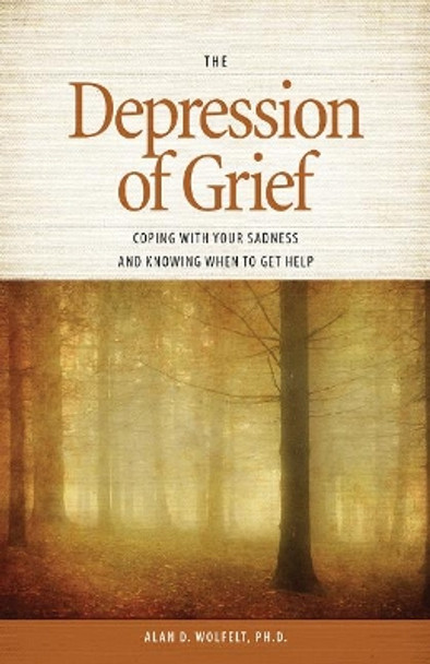 Depression of Grief: Coping with Your Sadness & Knowing When to Get Help by Alan D. Wolfelt 9781617221934