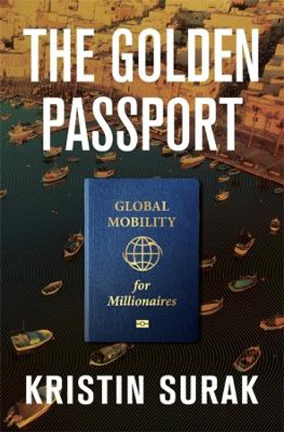 The Golden Passport: Global Mobility for Millionaires by Kristin Surak 9780674248649