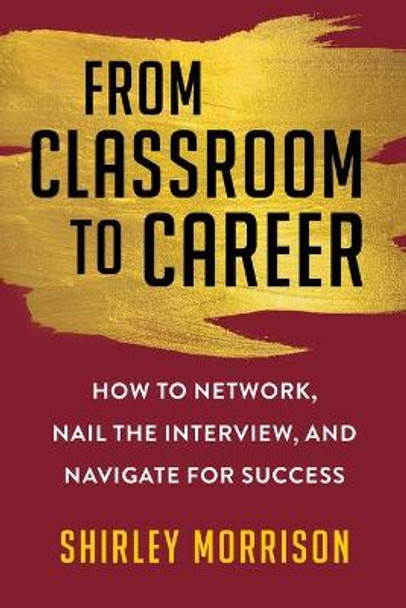 From Classroom to Career: How to Network, Nail the Interview, and Navigate for Success by Shirley Morrison