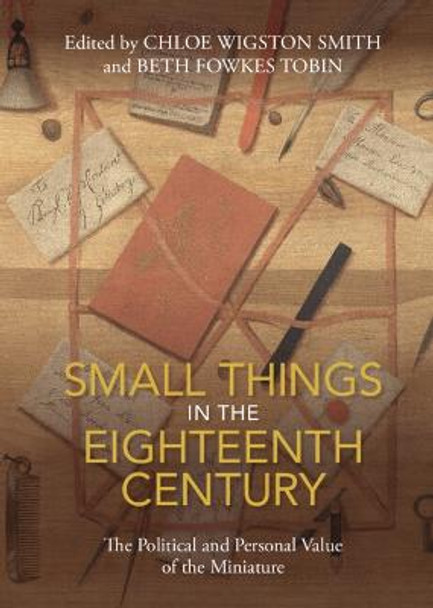 Small Things in the Eighteenth Century: The Political and Personal Value of the Miniature by Chloe Wigston Smith