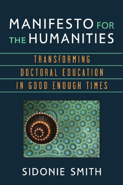 Manifesto for the Humanities: Transforming Doctoral Education in Good Enough Times by Sidonie Smith 9780472053049