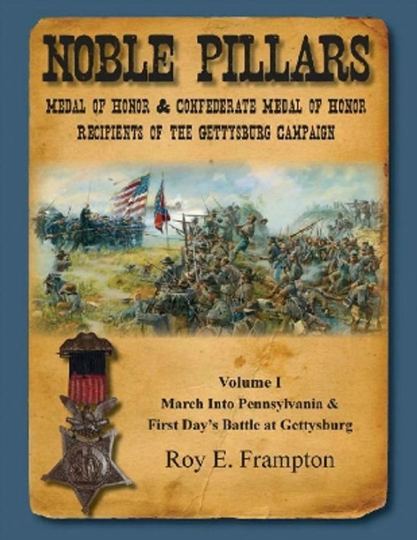 Noble Pillars: Medal of Honor & Confederate Medal of Honor Recipients of the Gettysburg Campaign. Volume 1: Volume I: the March into Pennsylvania & the First Day's Battle at Gettysburg by Roy Frampton 9780983863120