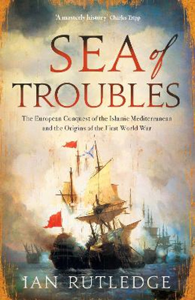 Sea of Troubles: The European Conquest of the Islamic Mediterranean and the Origins of the First World War by Ian Rutledge 9780863569500