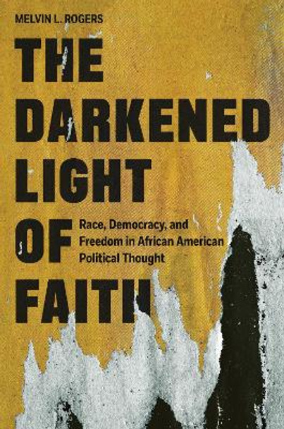 The Darkened Light of Faith: Race, Democracy, and Freedom in African American Political Thought by Melvin L. Rogers 9780691219134