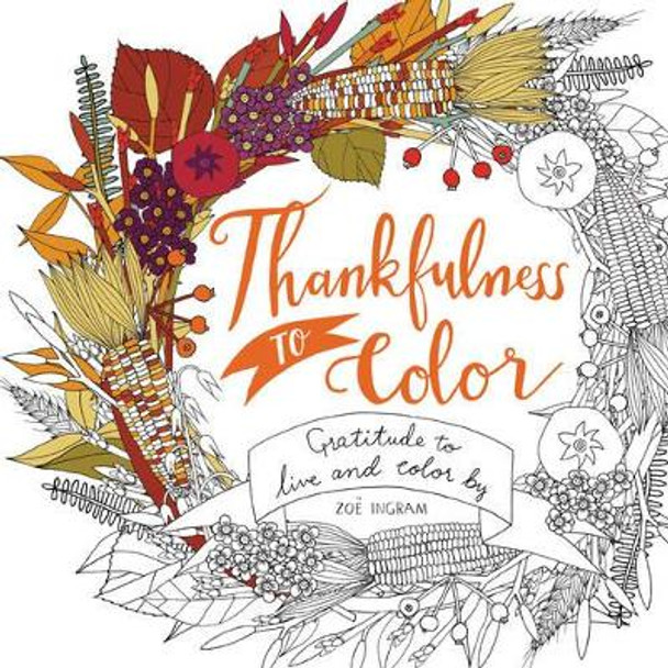 Thankfulness to Color: Gratitude to Live and Color By by Zoe Ingram 9780062481917