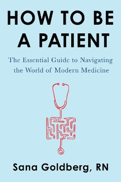 How to Be a Patient: The Essential Guide to Navigating the World of Modern Medicine by Sana Goldberg 9780062797186