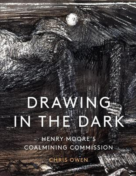 Drawing in the Dark: Henry Moore's Coalmining Commission by Chris Owen