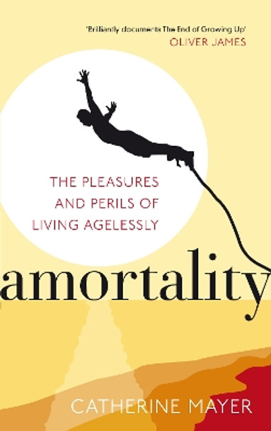 Amortality: The Pleasures and Perils of Living Agelessly by Catherine Mayer 9780091939366