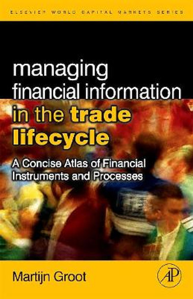 Managing Financial Information in the Trade Lifecycle: A Concise Atlas of Financial Instruments and Processes by Martijn Groot 9780123742896