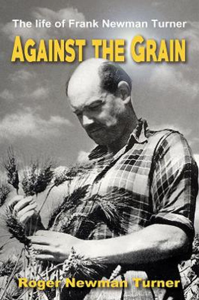 Against the Grain: The life of Frank Newman Turner by Roger Newman Turner