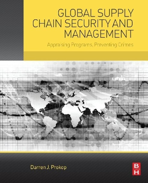 Global Supply Chain Security and Management: Appraising Programs, Preventing Crimes by Darren Prokop 9780128007488