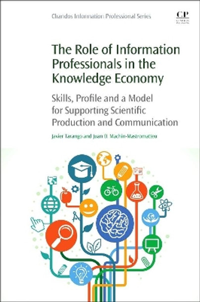 The Role of Information Professionals in the Knowledge Economy: Skills, Profile and a Model for Supporting Scientific Production and Communication by Javier Tarango 9780128112229