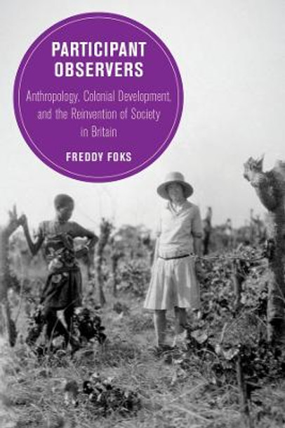 Participant Observers: Anthropology, Colonial Development, and the Reinvention of Society in Britain by Dr. Freddy Foks