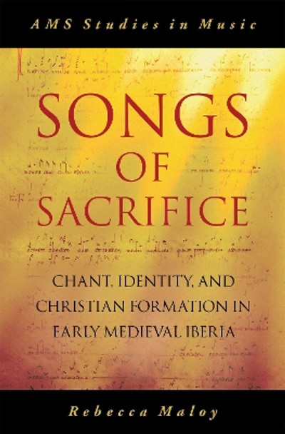 Songs of Sacrifice: Chant, Identity, and Christian Formation in Early Medieval Iberia by Rebecca Maloy 9780190071530