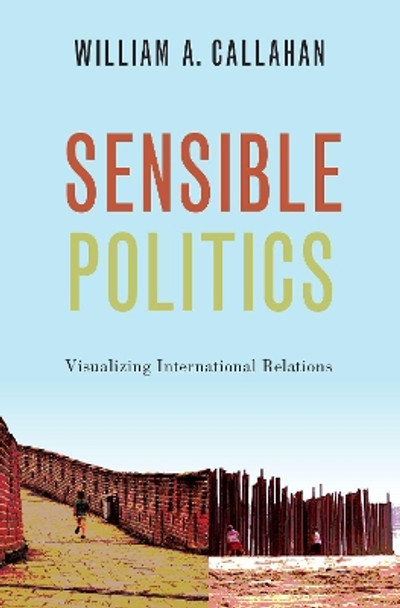 Sensible Politics: Visualizing International Relations by William A. Callahan 9780190071745