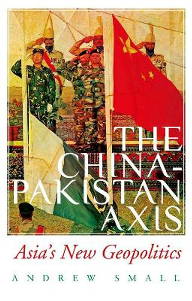 The China-Pakistan Axis: Asia's New Geopolitics by Andrew Small 9780190076818