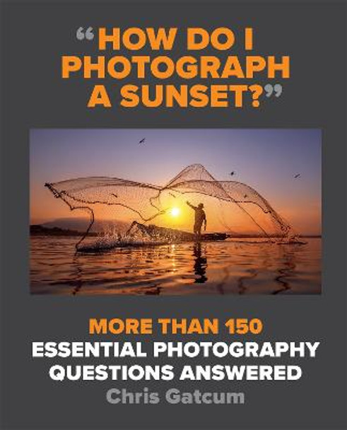 How Do I Photograph A Sunset?: More than 150 essential photography questions answered by Chris Gatcum