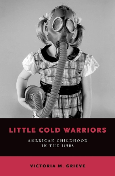 Little Cold Warriors: American Childhood in the 1950s by Victoria M. Grieve 9780190675684